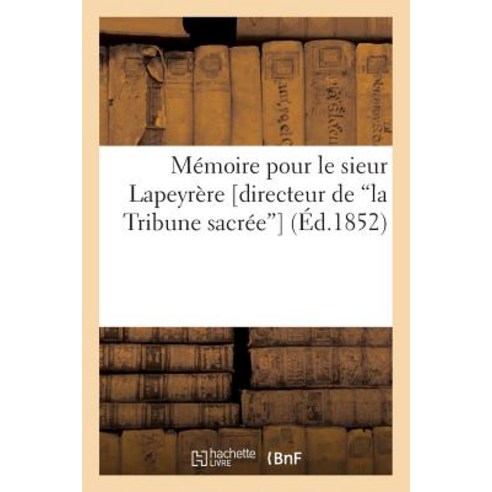 Memoire Pour Le Sieur Lapeyrere [Directeur de La Tribune Sacree] = Ma(c)Moire Pour Le Sieur Lapeyra]re..., Hachette Livre Bnf