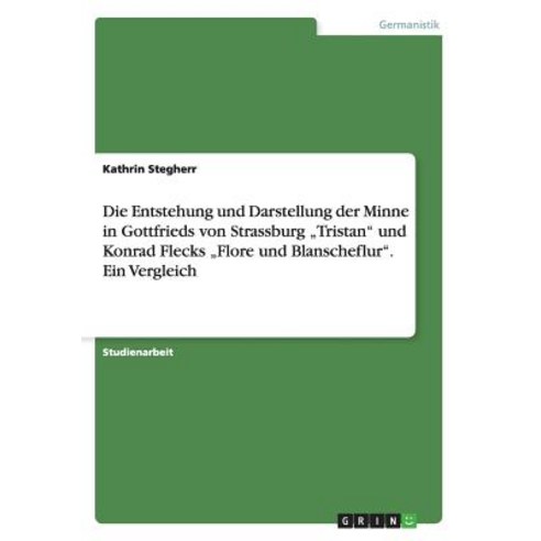Die Entstehung Und Darstellung Der Minne in Gottfrieds Von Strassburg -Tristan Und Konrad Flecks -Flor..., Grin Publishing