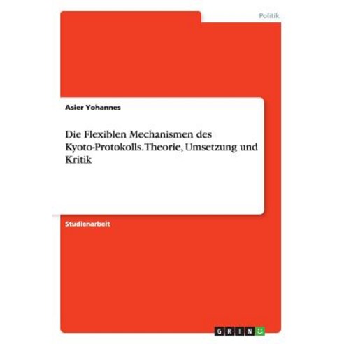 Die Flexiblen Mechanismen Des Kyoto-Protokolls. Theorie Umsetzung Und Kritik, Grin Publishing