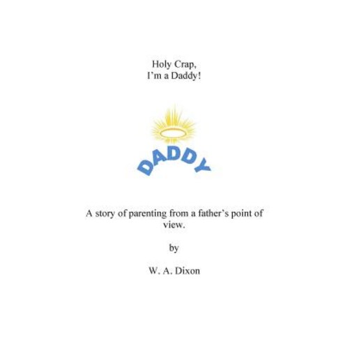 Holy Crap I''m a Daddy! a Story of Parenting from a Fathers Point of View.: Holy Crap I''m a Daddy! a St..., Createspace Independent Publishing Platform