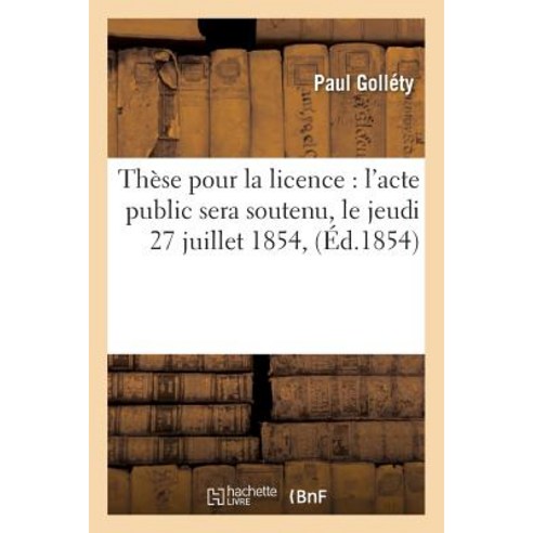 These Pour La Licence: L''Acte Public Sera Soutenu Le Jeudi 27 Juillet 1854, Hachette Livre Bnf