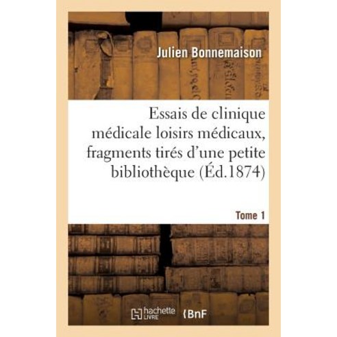 Essais de Clinique Medicale Loisirs Medicaux Fragments Tires D''Une Petite Bibliotheque Tome 1 = Essai..., Hachette Livre - Bnf