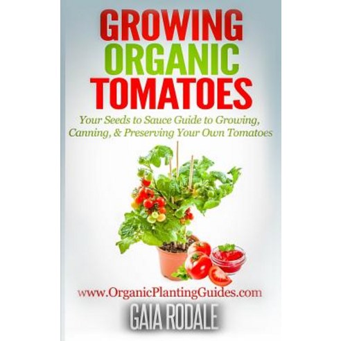 Growing Organic Tomatoes: Your Seeds to Sauce Guide to Growing Canning & Preserving Your Own Tomatoe..., Createspace Independent Publishing Platform