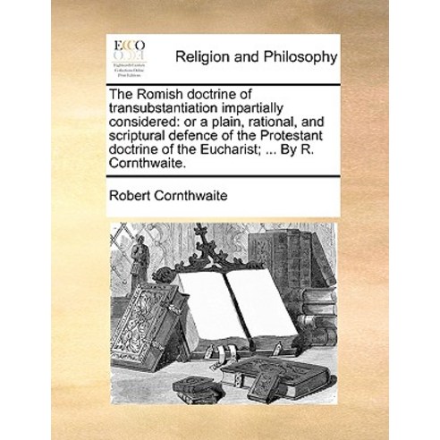 The Romish Doctrine of Transubstantiation Impartially Considered: Or a Plain Rational and Scriptural..., Gale Ecco, Print Editions