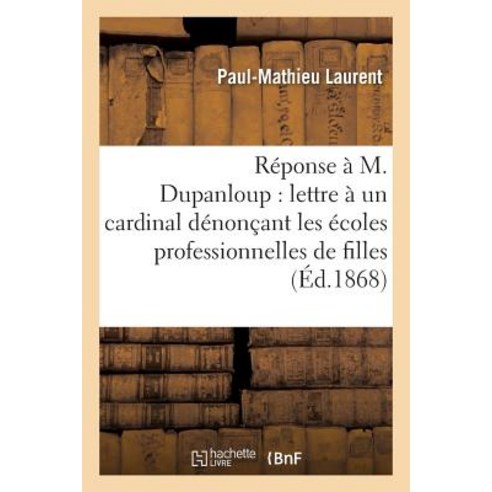 Reponse A M. Dupanloup Sur Sa Lettre a Un Cardinal Denoncant Les Ecoles Professionnelles de Filles = R..., Hachette Livre Bnf
