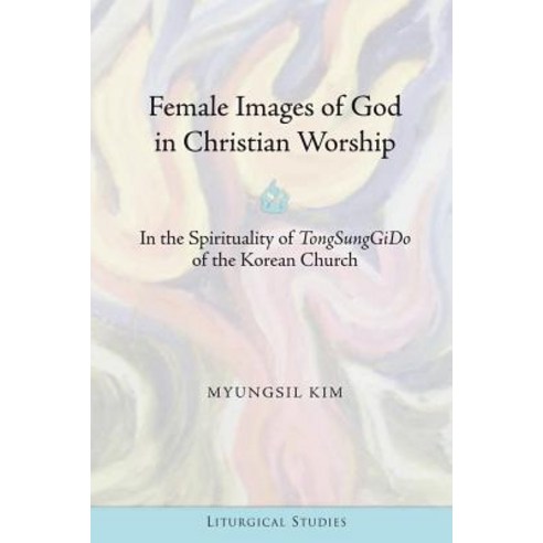 Female Images of God in Christian Worship: In the Spirituality of "Tongsunggido" of the Korean Church, Peter Lang Inc., International Academic Publi