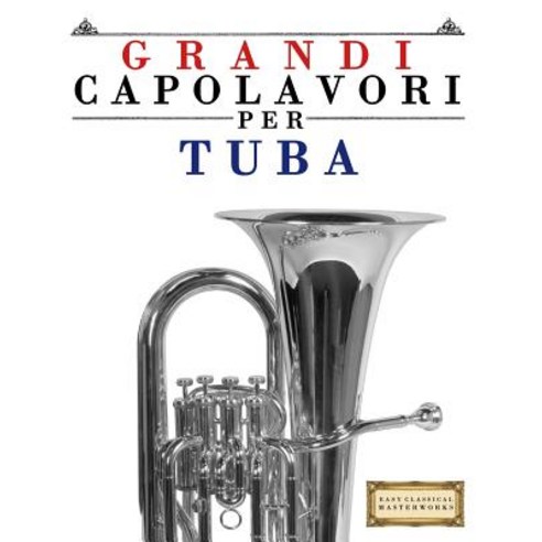 Grandi Capolavori Per Tuba: Pezzi Facili Di Bach Beethoven Brahms Handel Haydn Mozart Schubert ..., Createspace Independent Publishing Platform