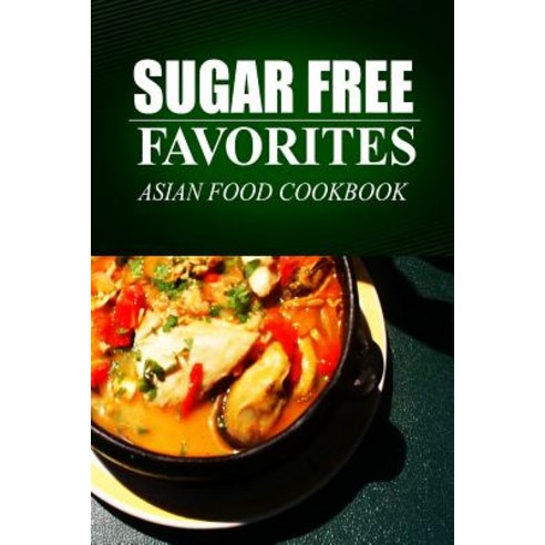 Sugar Free Favorites - Asian Food Cookbook: (Sugar Free Recipes Cookbook for Your Everyday Sugar Free ..., Createspace Independent Publishing Platform