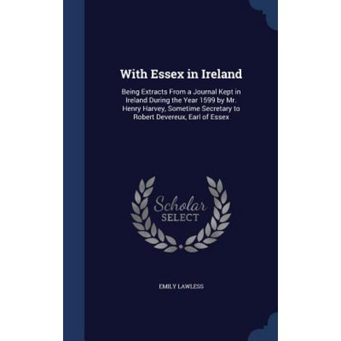 With Essex in Ireland: Being Extracts from a Journal Kept in Ireland During the Year 1599 by Mr. Henry..., Sagwan Press
