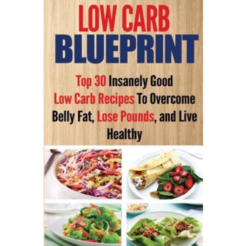 Low Carb Blueprint: Top 30 Insanely Good Low Carb Recipes to Overcome Belly Fat Lose Pounds and Live..., Createspace Independent Publishing Platform