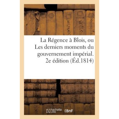 La Regence a Blois Ou Les Derniers Momens Du Gouvernement Imperial. 2e Edition, Hachette Livre Bnf