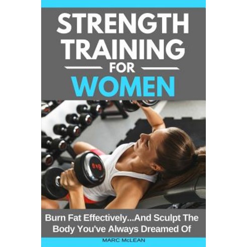 Strength Training for Women: Burn Fat Effectively...and Sculpt the Body You''ve Always Dreamed of Pape…, Createspace Independent Publishing Platform