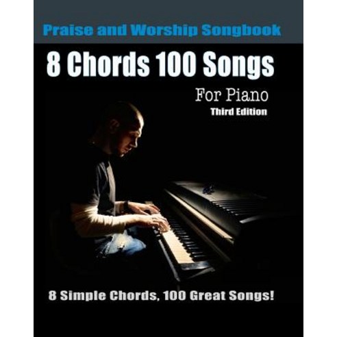 8 Chords 100 Songs Praise and Worship Songbook for Piano: 8 Simple Chords 100 Great Songs - Third Edi..., Createspace Independent Publishing Platform