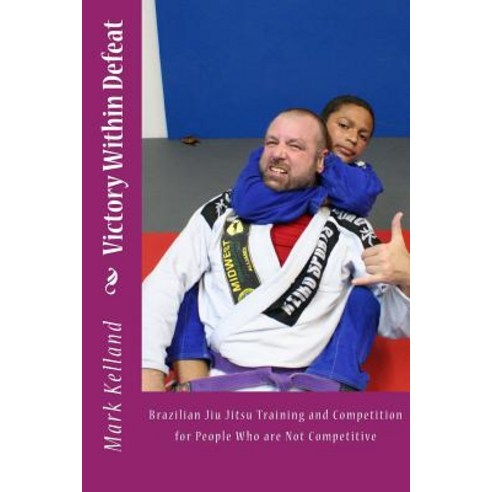 Victory Within Defeat: Brazilian Jiu Jitsu Training and Competition for People Who Are Not Competitive..., Createspace Independent Publishing Platform