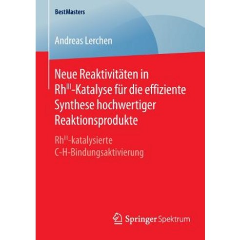 Neue Reaktivitaten in Rhiii-Katalyse Fur Die Effiziente Synthese Hochwertiger Reaktionsprodukte: Rhiii..., Springer Spektrum