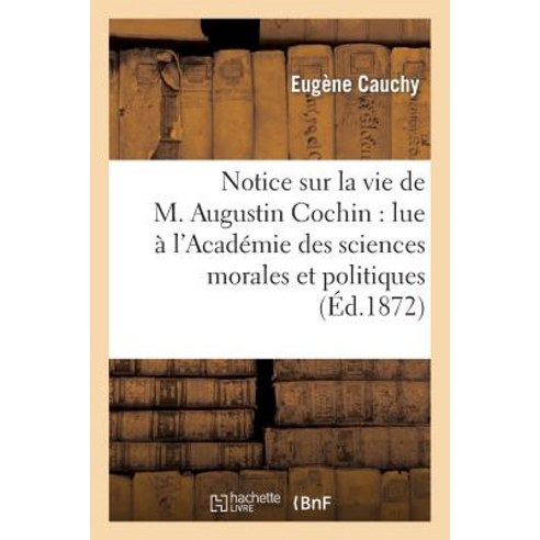 Notice Sur La Vie de M. Augustin Cochin: Lue A L''Academie Des Sciences Morales Et Politiques: Dans S..., Hachette Livre Bnf