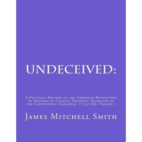 Undeceived: A Political History of the American Revolution as Inspired by Charles Thomson Secretary o..., Createspace Independent Publishing Platform