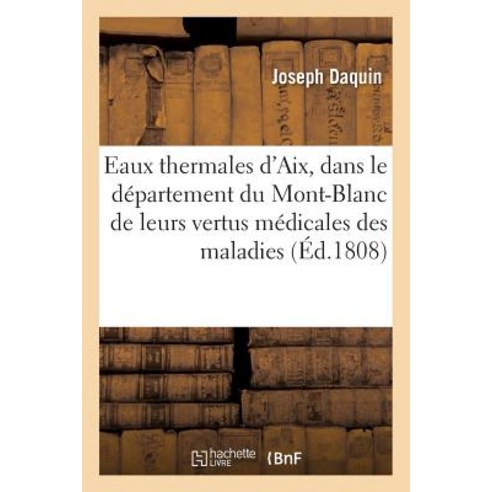 Des Eaux Thermales D''Aix Dans Le Departement Du Mont-Blanc de Leurs Vertus Medicales Des Maladies = ..., Hachette Livre - Bnf