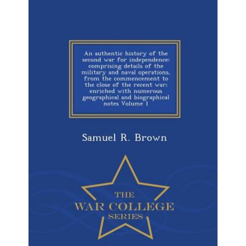 An Authentic History of the Second War for Independence: Comprising Details of the Military and Naval ..., War College Series