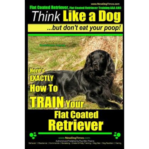 Flat Coated Retriever Flat Coated Retriever Training AAA Akc - Think Like a Dog But Don''t Eat Your Po..., Createspace Independent Publishing Platform