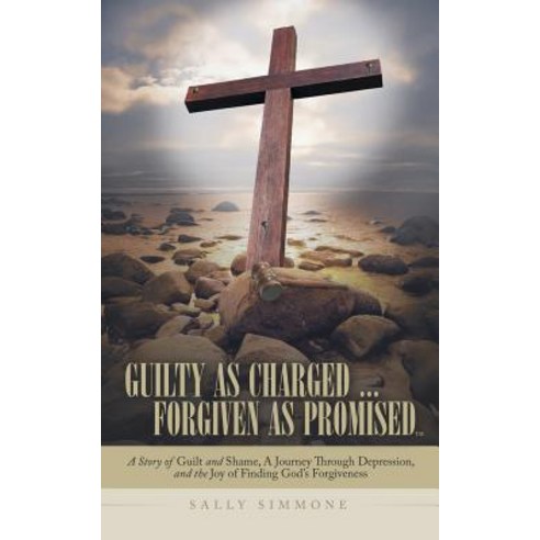 Guilty as Charged . . . Forgiven as Promised: A Story of Guilt and Shame a Journey Through Depression..., WestBow Press