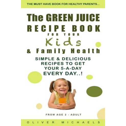 The Green Juice Recipe Book for Your Kids & Family Health.: Simple & Delicious Recipes to Get Your 5-A..., Createspace Independent Publishing Platform