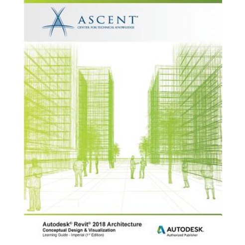 Autodesk Revit 2018 Architecture Conceptual Design and Visualization Imperial: Autodesk Authorized Pub..., Ascent, Center for Technical Knowledge