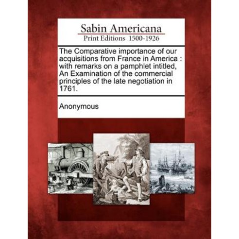 The Comparative Importance of Our Acquisitions from France in America: With Remarks on a Pamphlet Inti..., Gale Ecco, Sabin Americana