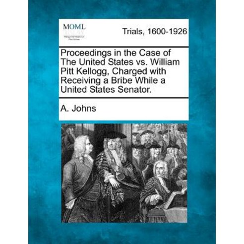 Proceedings in the Case of the United States vs. William Pitt Kellogg Charged with Receiving a Bribe ..., Gale Ecco, Making of Modern Law