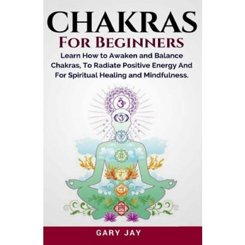 Chakras for Beginners: A Guide to Awaken and Balance Chakras to Radiate Positive Energy and for Spirit..., Createspace Independent Publishing Platform