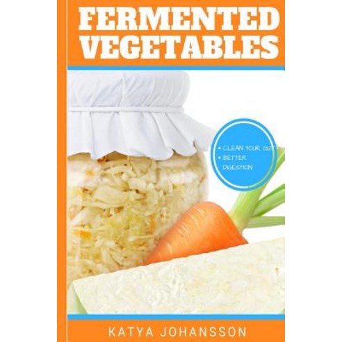Fermented Vegetables: Top 30 Superfood Fermented Vegetables Recipes to Clean Your Gut & for Better Dig..., Createspace Independent Publishing Platform