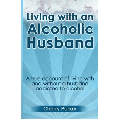Living with an Alcoholic Husband: A True Account of Living with and Without a Husband Addicted to Alco..., Createspace Independent Publishing Platform