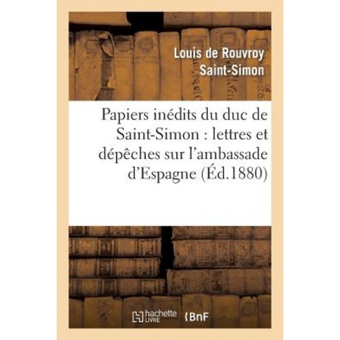 Papiers Inedits Du Duc de Saint-Simon: Lettres Et Depeches Sur L''Ambassade D''Espagne: Tableau de La ..., Hachette Livre - Bnf