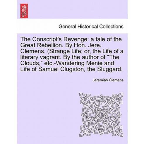 The Conscript''s Revenge: A Tale of the Great Rebellion. by Hon. Jere. Clemens. (Strange Life; Or the ..., British Library, Historical Print Editions