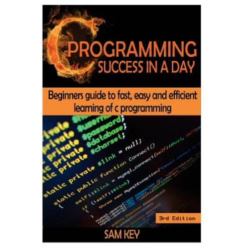 C Programming Success in a Day: Beginners'' Guide to Fast Easy and Efficient Learning of C Programming..., Createspace Independent Publishing Platform