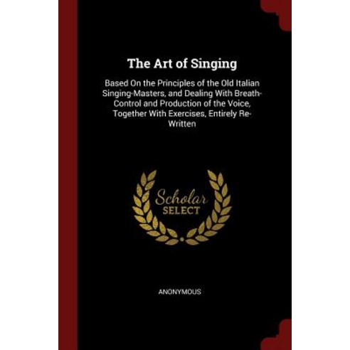 The Art of Singing: Based on the Principles of the Old Italian Singing-Masters and Dealing with Breat..., Andesite Press