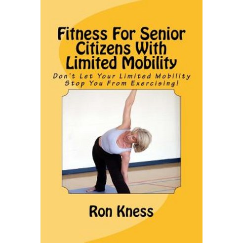 Fitness for Senior Citizens with Limited Mobility: Don''t Let Your Limited Mobility Stop You from Exerc..., Createspace Independent Publishing Platform