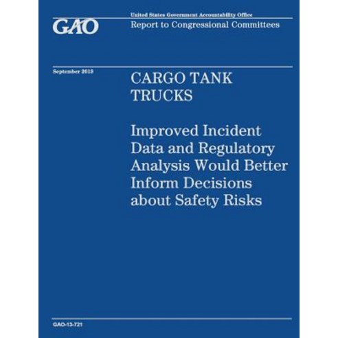 Cargo Tank Trucks: Improved Incident Data and Regulatory Analysis Would Better Inform Decisions about ..., Createspace Independent Publishing Platform