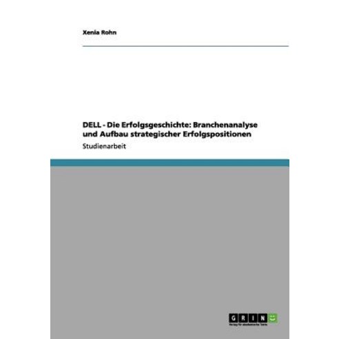 Dell - Die Erfolgsgeschichte: Branchenanalyse Und Aufbau Strategischer Erfolgspositionen, Grin Publishing