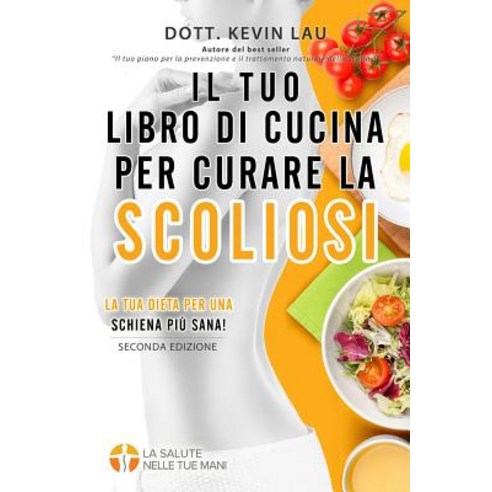 Il Tuo Libro Di Cucina Per Curare La Scoliosi (2a Edizione): Una Guida Per Personalizzare La Tua Dieta..., Kevin Lau