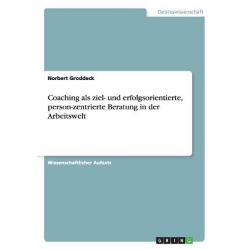 Coaching ALS Ziel- Und Erfolgsorientierte Person-Zentrierte Beratung in Der Arbeitswelt, Grin Publishing