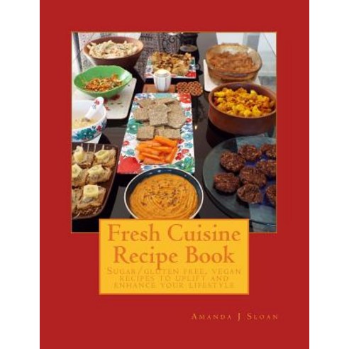 Fresh Cuisine Recipe Book: Sugar/Gluten Free & Vegan Recipes to Uplift and Enhance Your Lifestyle, Createspace Independent Publishing Platform