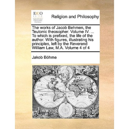 The Works of Jacob Behmen the Teutonic Theosopher. Volume IV. ... to Which Is Prefixed the Life of t..., Gale Ecco, Print Editions