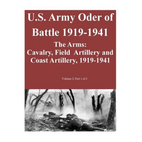U.S. Army Oder of Battle 1919-1941- The Arms: Cavalry Field Artillery and Coast Artillery 1919-1941 ..., Createspace Independent Publishing Platform