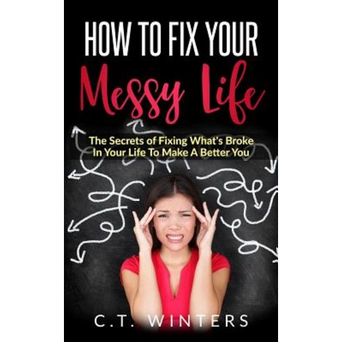 How to Fix Your Messy Life: The Secrets of Fixing What''s Broke in Your Life to Make a Better You, Createspace Independent Publishing Platform