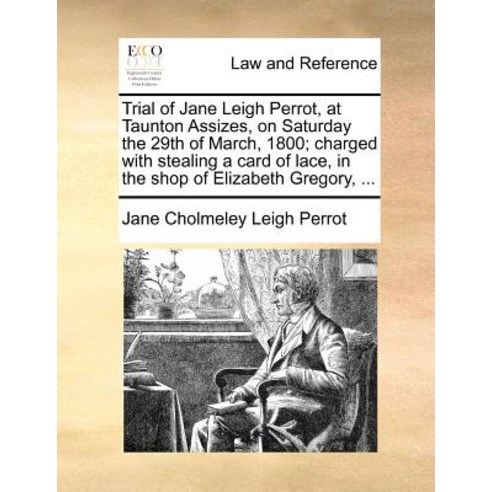 Trial of Jane Leigh Perrot at Taunton Assizes on Saturday the 29th of March 1800; Charged with Stea..., Gale Ecco, Print Editions