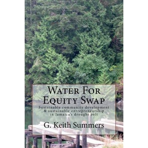 Water for Equity Swap: Sustainable Community Development & Sustainable Entrepreneurship in Jamaica''s D..., Createspace Independent Publishing Platform