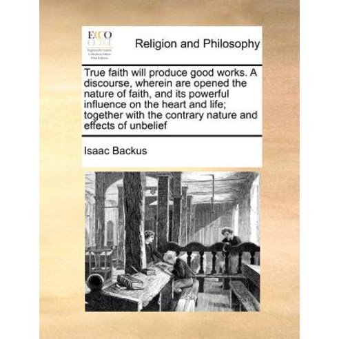True Faith Will Produce Good Works. a Discourse Wherein Are Opened the Nature of Faith and Its Power..., Gale Ecco, Print Editions