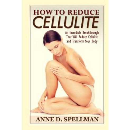 How to Reduce Cellulite: An Incredible Breakthrough That Will Reduce Cellulite and Transform Your Body, Createspace Independent Publishing Platform