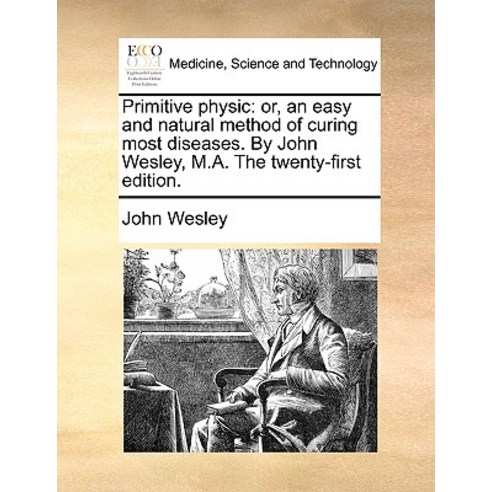 Primitive Physic: Or an Easy and Natural Method of Curing Most Diseases. by John Wesley M.A. the Twe..., Gale Ecco, Print Editions